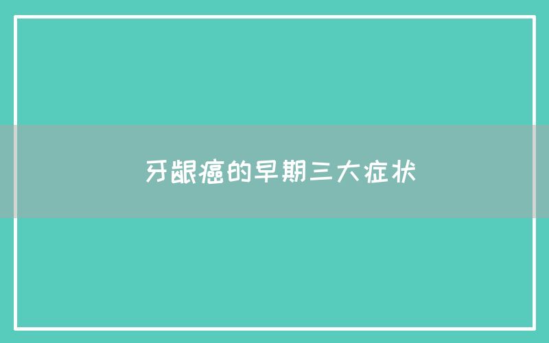 牙龈癌的早期三大症状