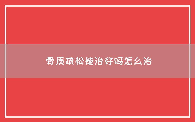 骨质疏松能治好吗怎么治