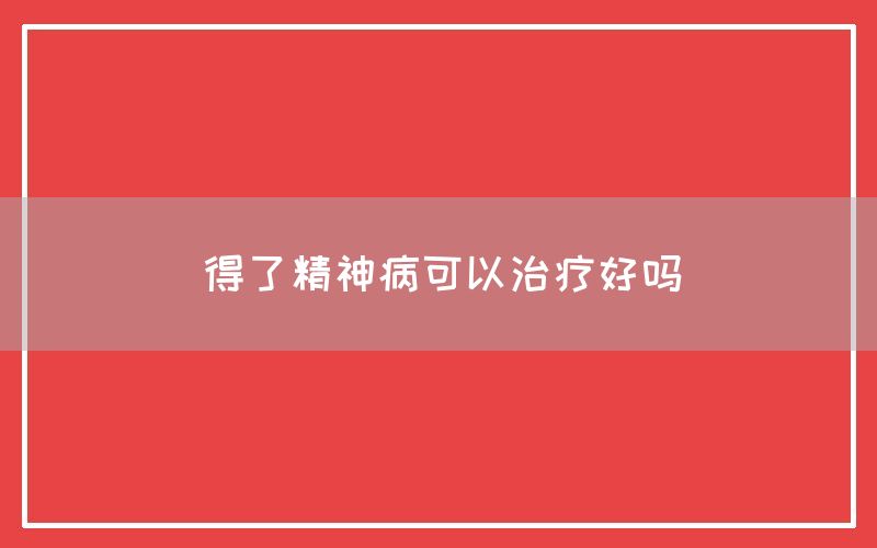 得了精神病可以治疗好吗