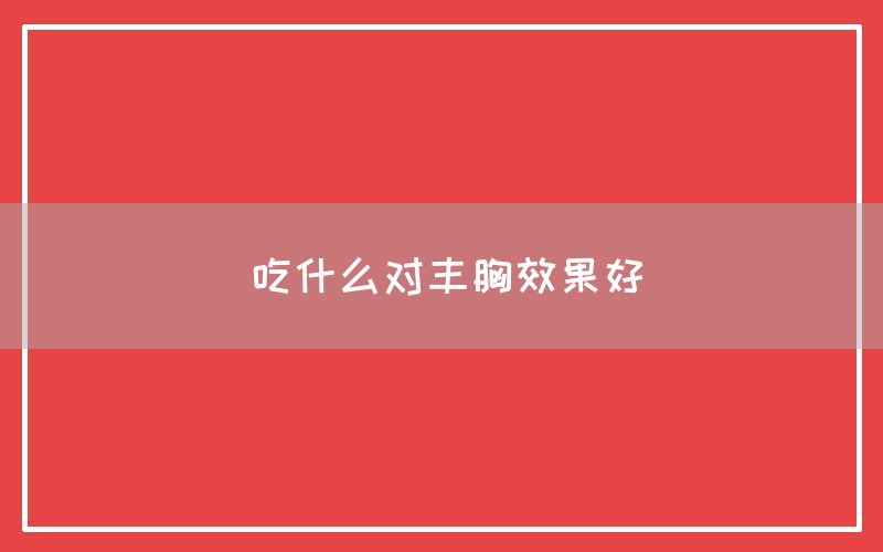 吃什么对丰胸效果好