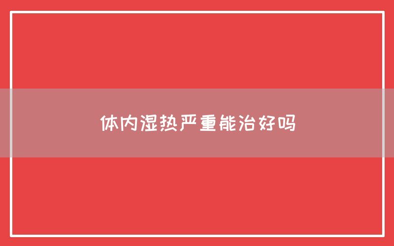 体内湿热严重能治好吗