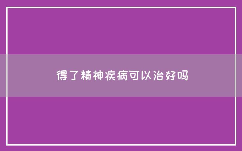 得了精神疾病可以治好吗