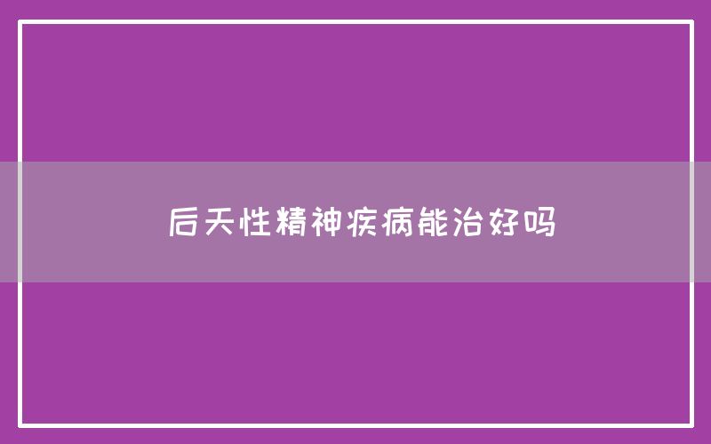 后天性精神疾病能治好吗