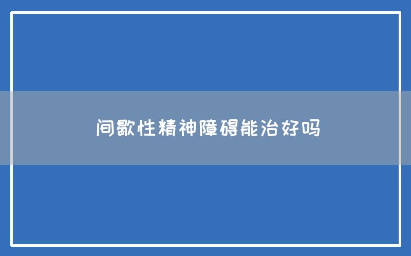 间歇性精神障碍能治好吗