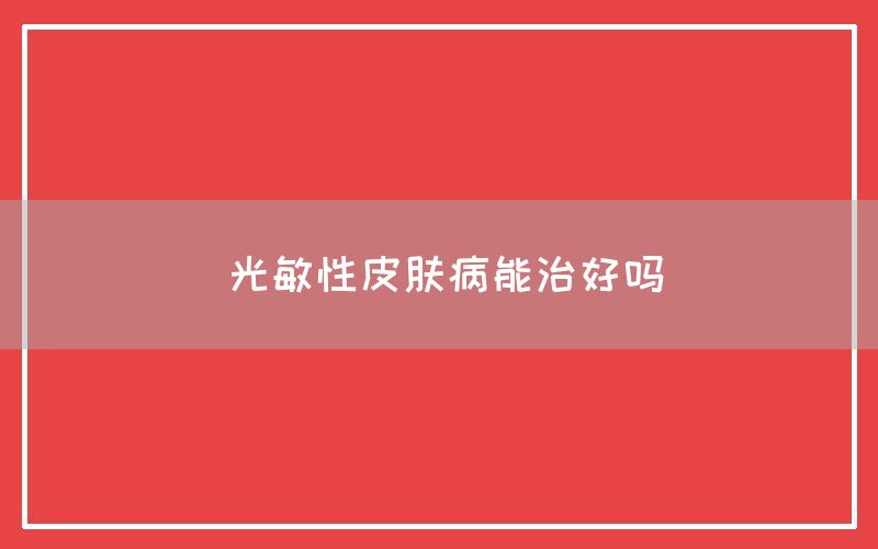 光敏性皮肤病能治好吗