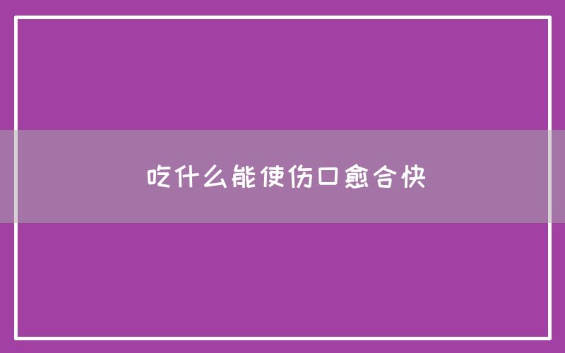 吃什么能使伤口愈合快