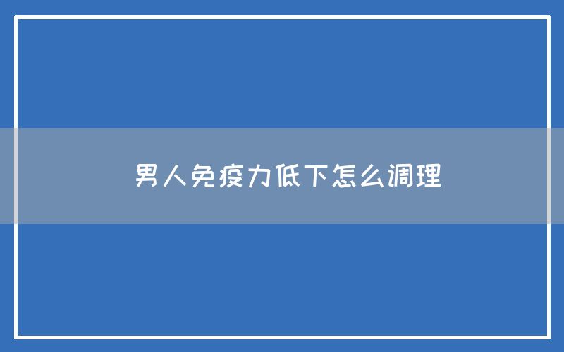 男人免疫力低下怎么调理