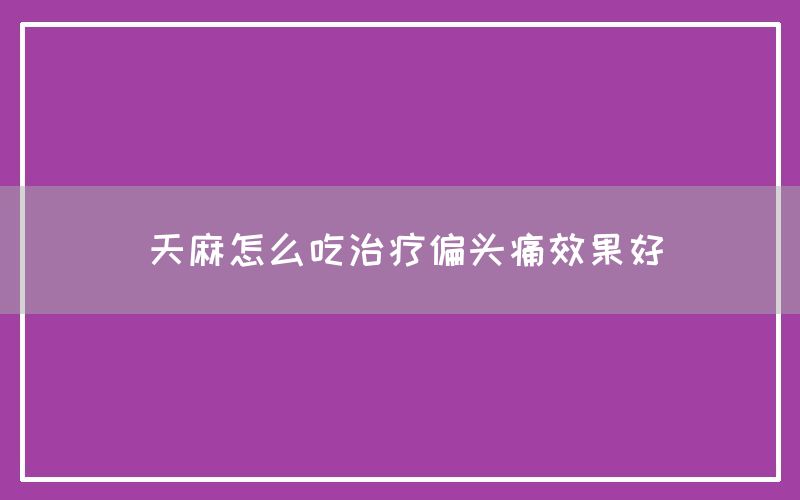 天麻怎么吃治疗偏头痛效果好