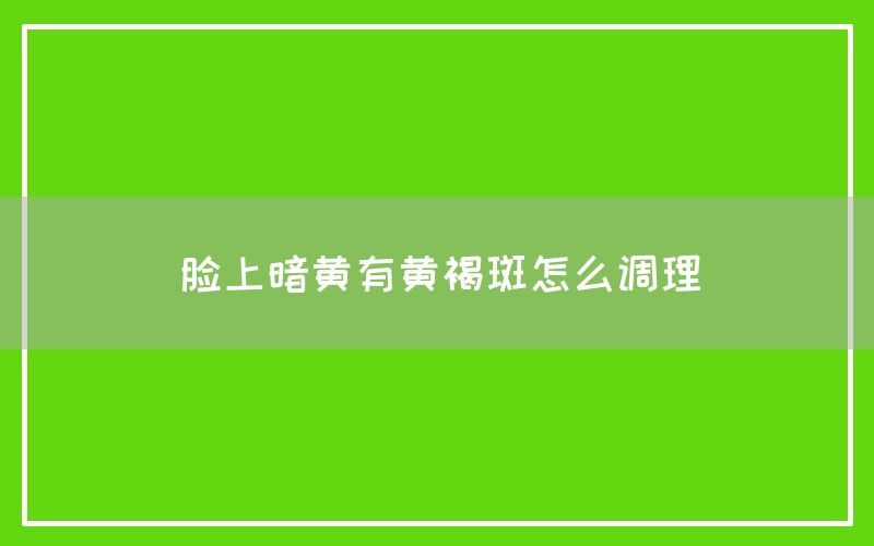 脸上暗黄有黄褐斑怎么调理