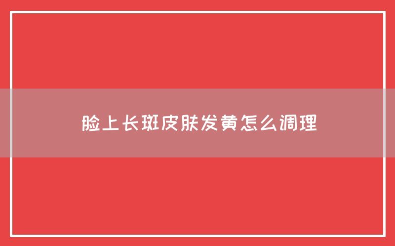 脸上长斑皮肤发黄怎么调理