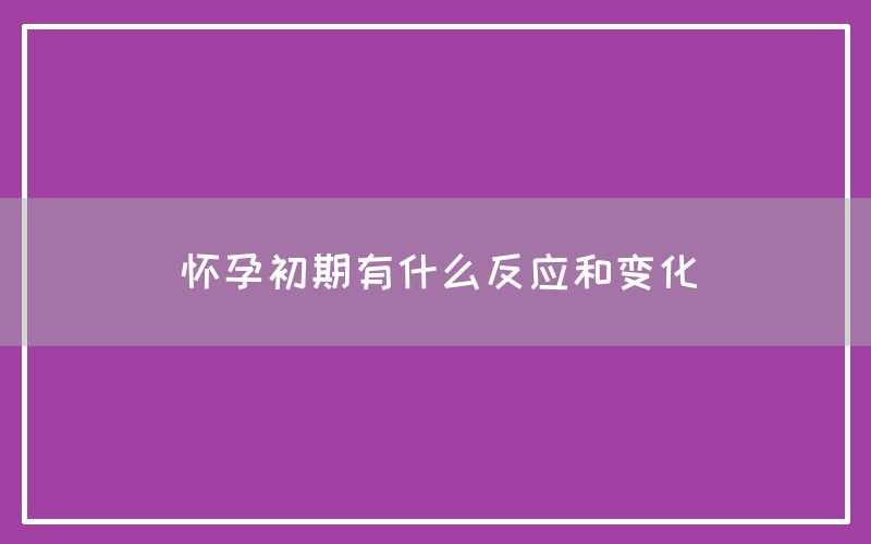 怀孕初期有什么反应和变化