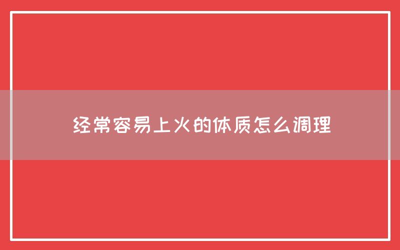 经常容易上火的体质怎么调理