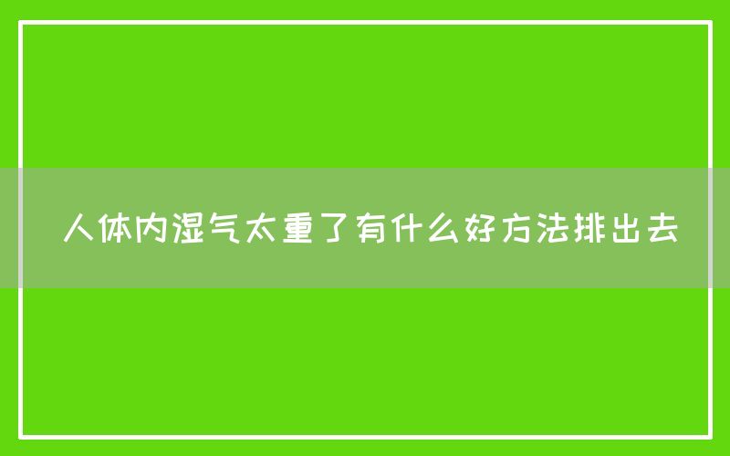 人体内湿气太重了有什么好方法排出去