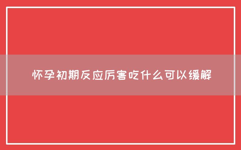 怀孕初期反应厉害吃什么可以缓解