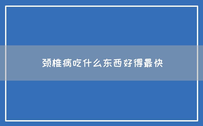 颈椎病吃什么东西好得最快