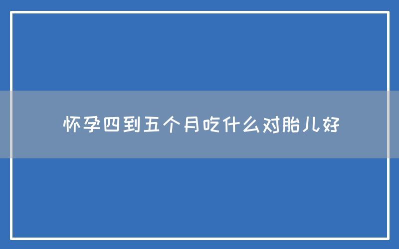 怀孕四到五个月吃什么对胎儿好