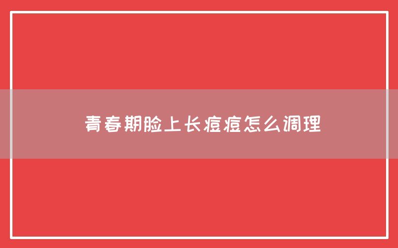 青春期脸上长痘痘怎么调理