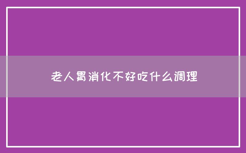 老人胃消化不好吃什么调理