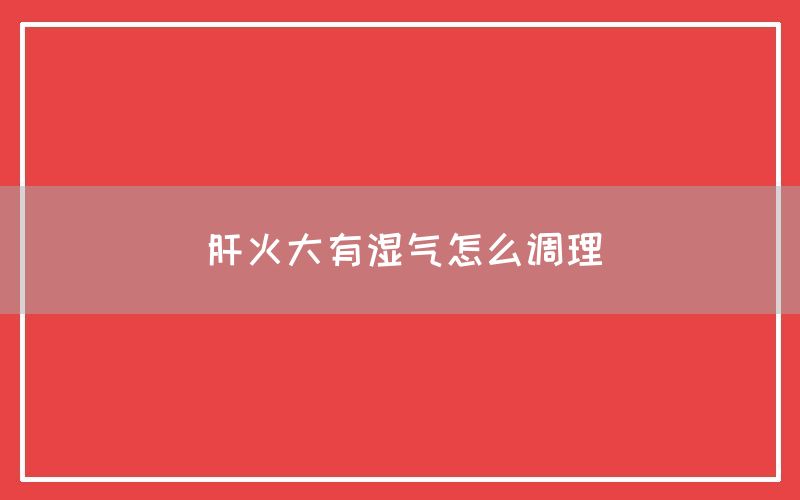 肝火大有湿气怎么调理