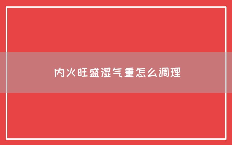 内火旺盛湿气重怎么调理