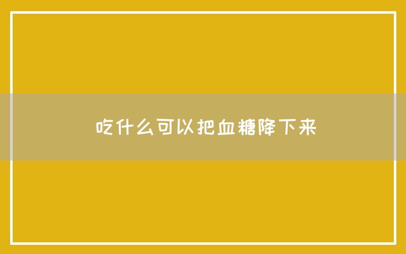 吃什么可以把血糖降下来