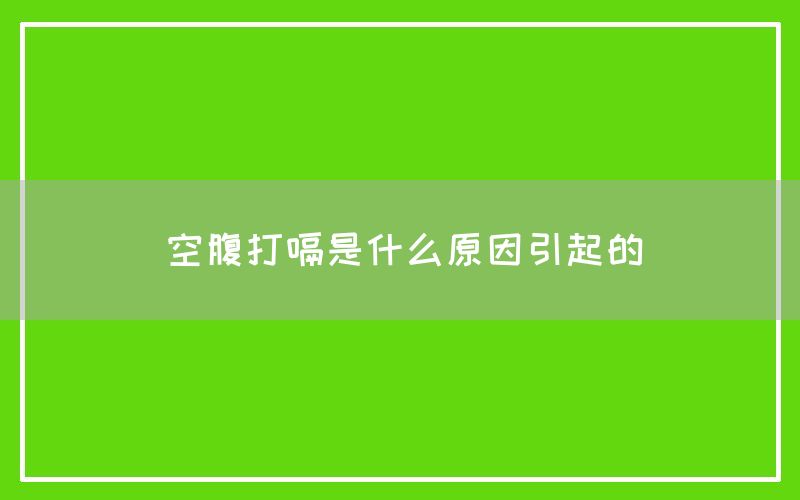 空腹打嗝是什么原因引起的