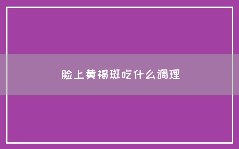 脸上黄褐斑吃什么调理