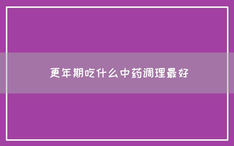 更年期吃什么中药调理最好