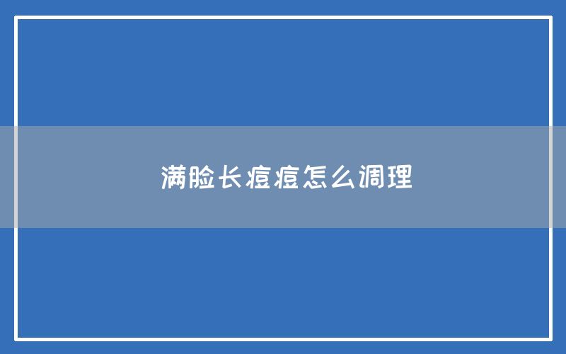 满脸长痘痘怎么调理