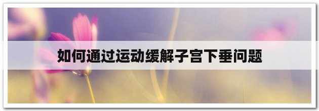 如何通过运动缓解子宫下垂问题