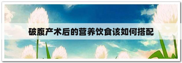 破腹产术后的营养饮食该如何搭配