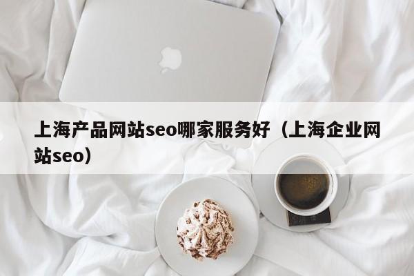 上海产品网站seo哪家服务好（上海企业网站seo）