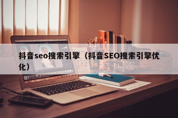 抖音seo搜索引擎（抖音SEO搜索引擎优化）