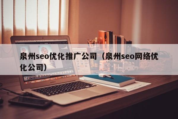 泉州seo优化推广公司（泉州seo网络优化公司）