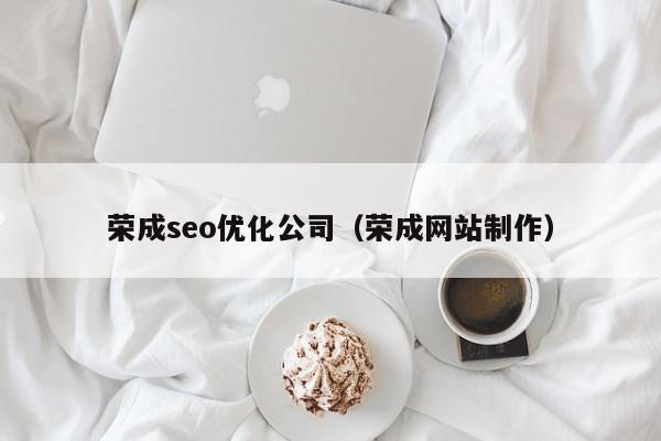 荣成seo优化公司（荣成网站制作）