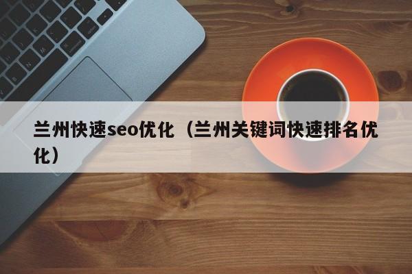 兰州快速seo优化（兰州关键词快速排名优化）