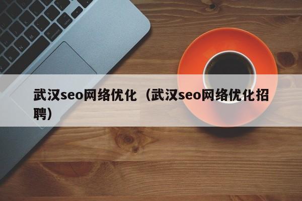 武汉seo网络优化（武汉seo网络优化招聘）